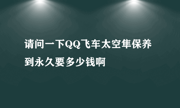 请问一下QQ飞车太空隼保养到永久要多少钱啊