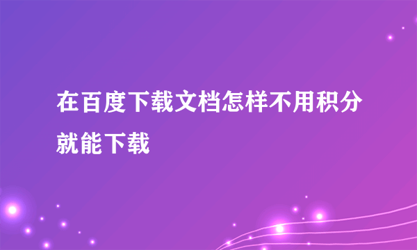 在百度下载文档怎样不用积分就能下载