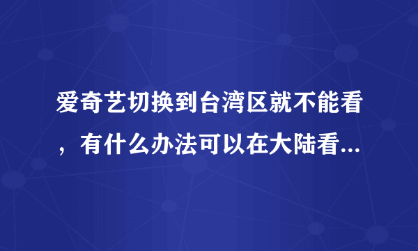 爱奇艺切换到台湾区就不能看，有什么办法可以在大陆看台湾爱奇艺的办法？