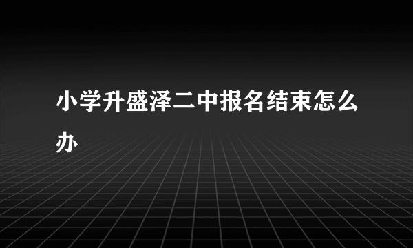 小学升盛泽二中报名结束怎么办