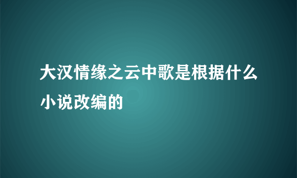 大汉情缘之云中歌是根据什么小说改编的