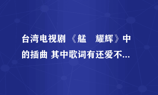 台湾电视剧 《艋舺耀辉》中的插曲 其中歌词有还爱不够 你的温柔 有知道名字的朋友嘛 知道的话告诉我 谢谢