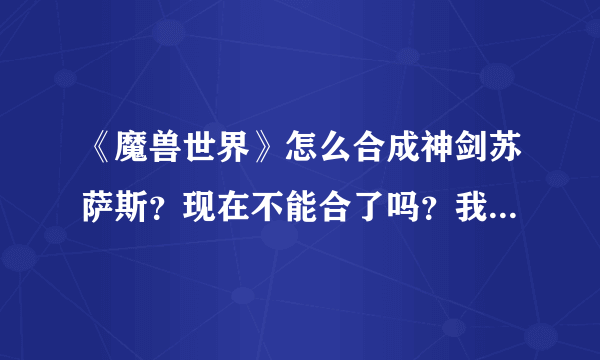 《魔兽世界》怎么合成神剑苏萨斯？现在不能合了吗？我50QS ……怎么点击 合不了 两把都有了