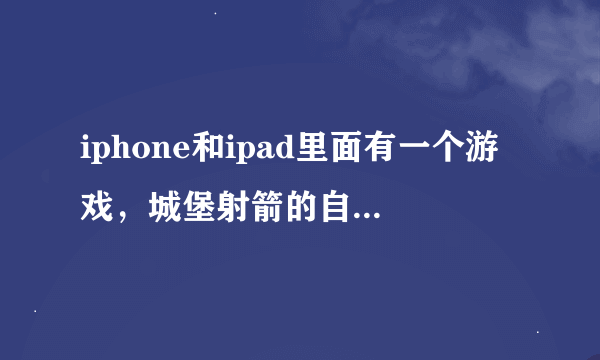 iphone和ipad里面有一个游戏，城堡射箭的自己有好几种箭，敌方会出投石机、热气球什么的，下