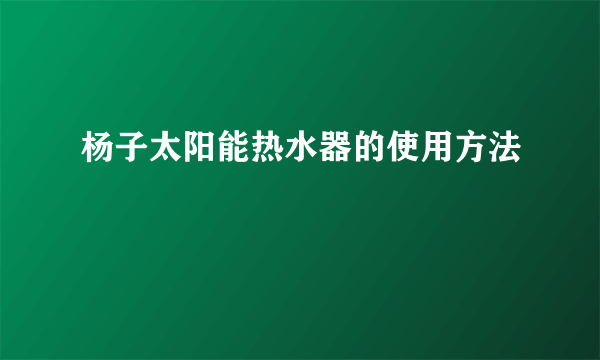 杨子太阳能热水器的使用方法