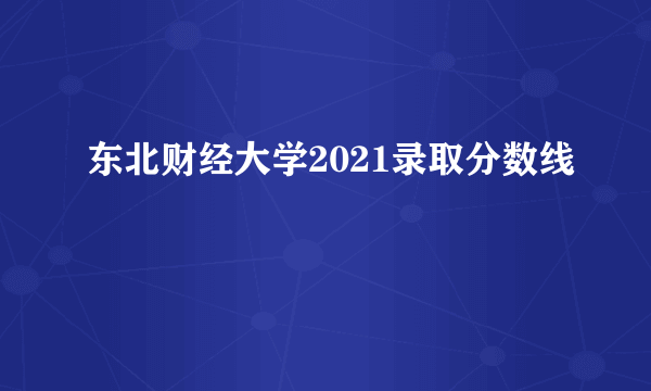 东北财经大学2021录取分数线