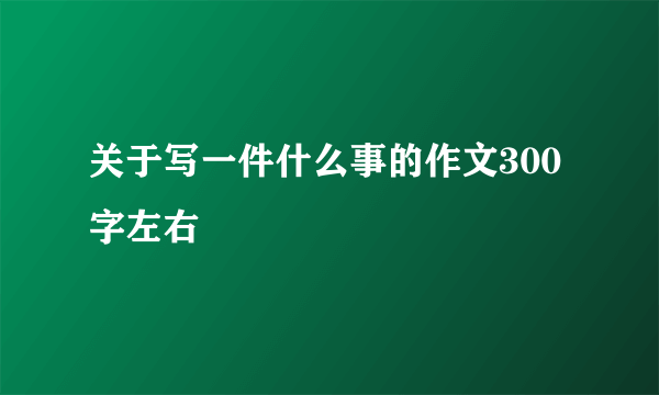 关于写一件什么事的作文300字左右