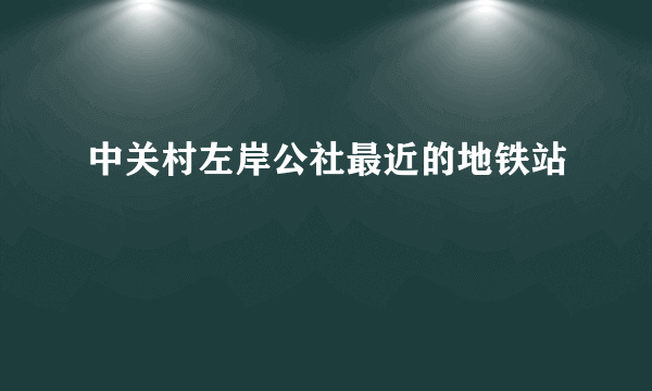 中关村左岸公社最近的地铁站