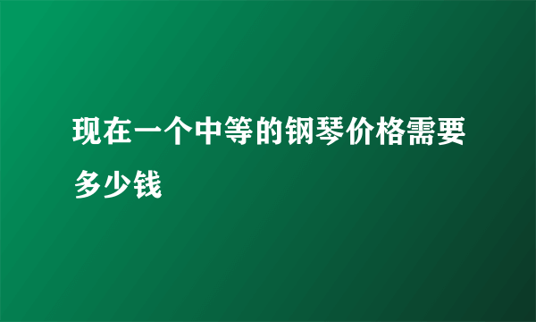 现在一个中等的钢琴价格需要多少钱