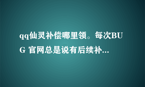 qq仙灵补偿哪里领。每次BUG 官网总是说有后续补偿- -请留意官方网站，怎么没见过是不是太坑爹了？