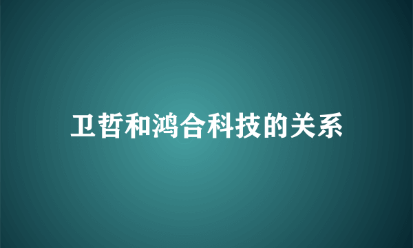 卫哲和鸿合科技的关系