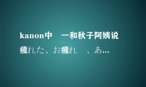 kanon中祐一和秋子阿姨说 疲れた、お疲れ様、ありがとうございます。 是哪一集出现的，急需要找到录音。