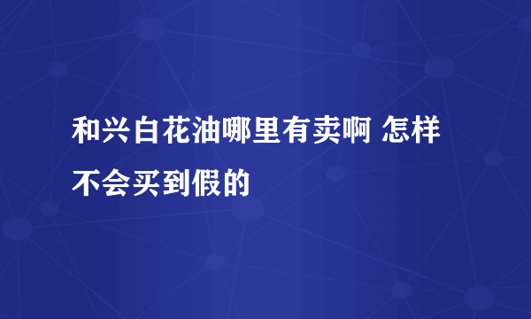 和兴白花油哪里有卖啊 怎样不会买到假的