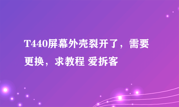 T440屏幕外壳裂开了，需要更换，求教程 爱拆客