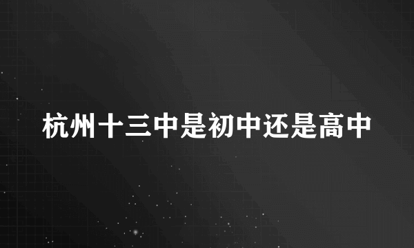 杭州十三中是初中还是高中