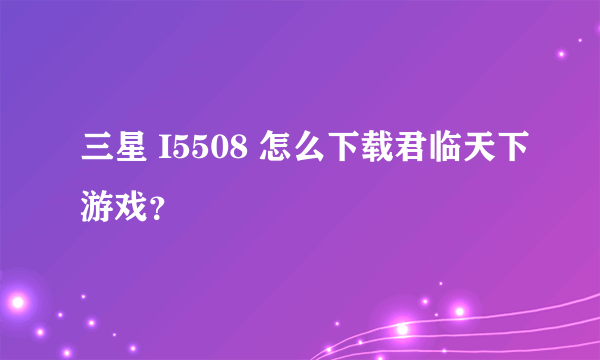 三星 I5508 怎么下载君临天下游戏？