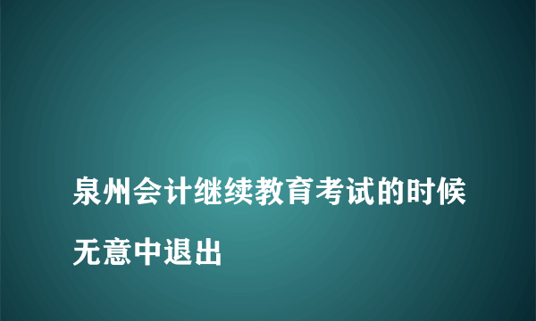 
泉州会计继续教育考试的时候无意中退出

