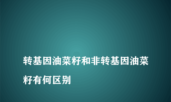 
转基因油菜籽和非转基因油菜籽有何区别

