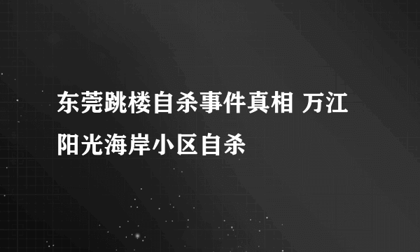 东莞跳楼自杀事件真相 万江阳光海岸小区自杀