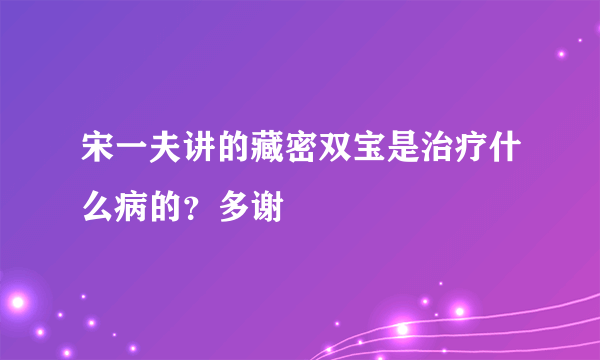 宋一夫讲的藏密双宝是治疗什么病的？多谢