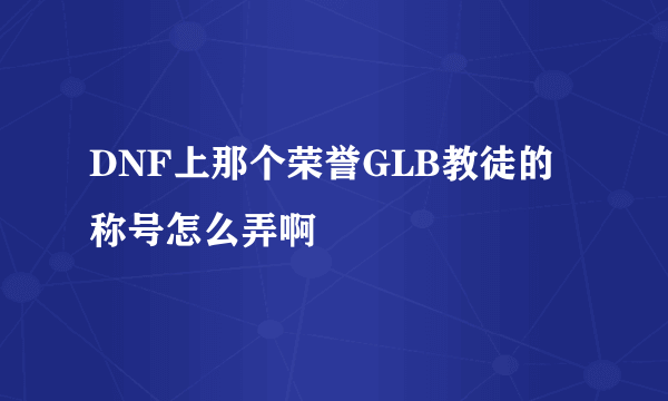 DNF上那个荣誉GLB教徒的称号怎么弄啊