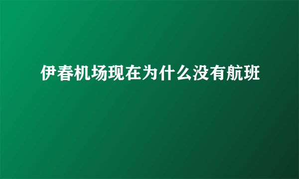 伊春机场现在为什么没有航班