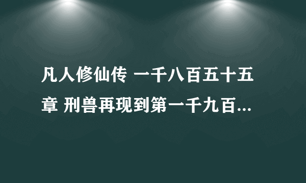 凡人修仙传 一千八百五十五章 刑兽再现到第一千九百零二章 汇合 TxT 小说 全本也行 要到 第一千九百零二章