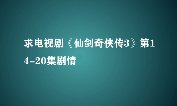 求电视剧《仙剑奇侠传3》第14-20集剧情