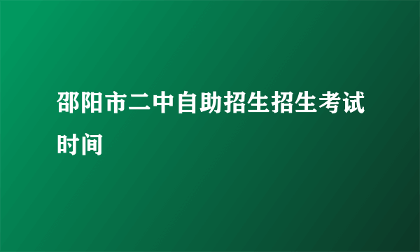 邵阳市二中自助招生招生考试时间