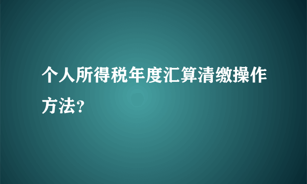 个人所得税年度汇算清缴操作方法？