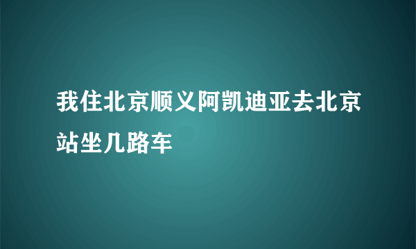 我住北京顺义阿凯迪亚去北京站坐几路车