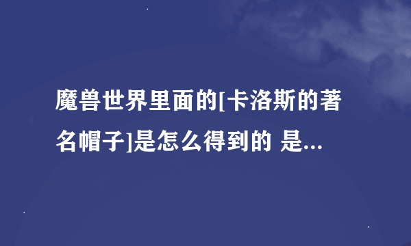 魔兽世界里面的[卡洛斯的著名帽子]是怎么得到的 是做任务还是裁缝之类做的?