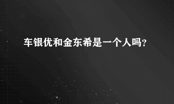 车银优和金东希是一个人吗？