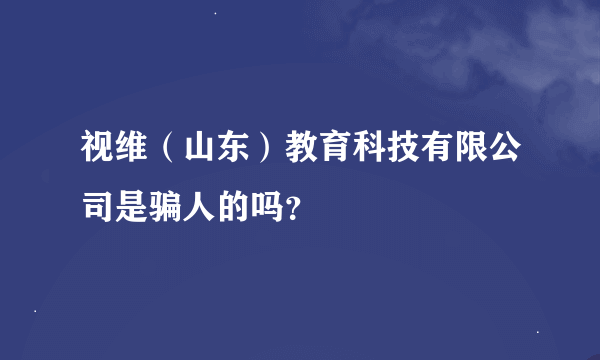 视维（山东）教育科技有限公司是骗人的吗？