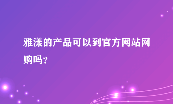 雅漾的产品可以到官方网站网购吗？