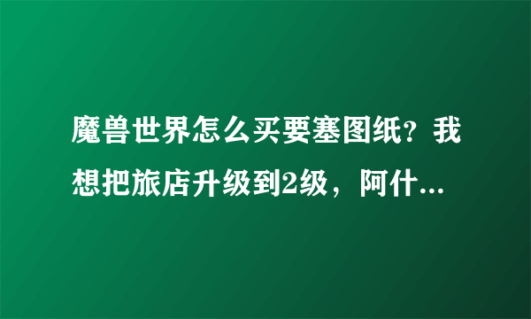 魔兽世界怎么买要塞图纸？我想把旅店升级到2级，阿什兰的图纸商人要一个岗哨建筑施工笔记，我不知道这东