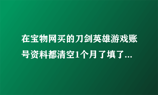 在宝物网买的刀剑英雄游戏账号资料都清空1个月了填了我的资料但是被传真停权说存在争议