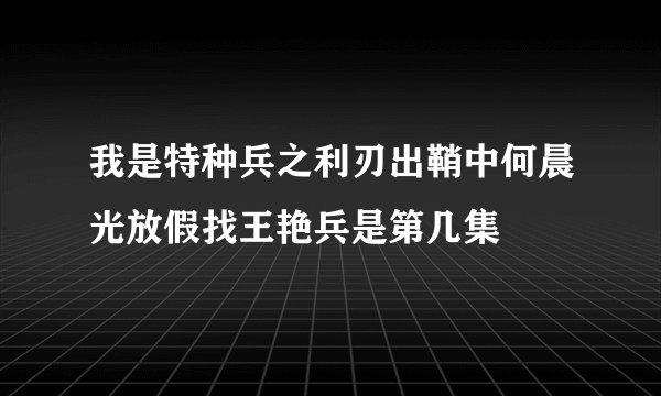 我是特种兵之利刃出鞘中何晨光放假找王艳兵是第几集