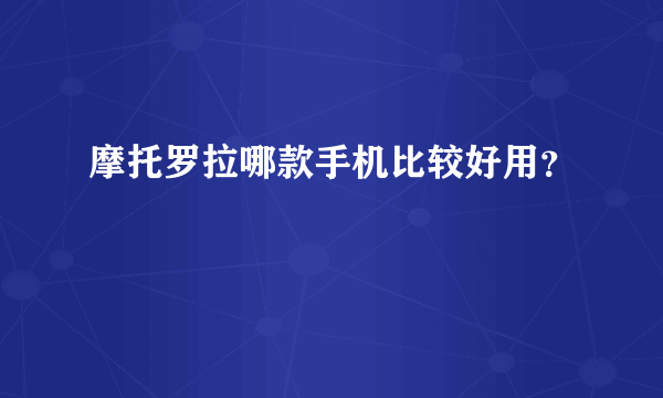 摩托罗拉哪款手机比较好用？