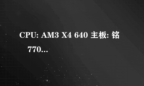 CPU: AM3 X4 640 主板: 铭瑄770 内存: 黑金刚KBX 4G-1333硬盘: WD1000GEADX-32MSATA3显卡: 小影霸GT430