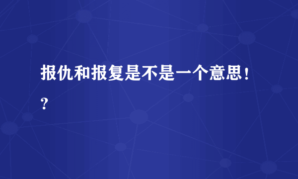 报仇和报复是不是一个意思！？