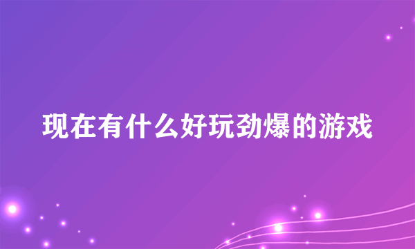 现在有什么好玩劲爆的游戏