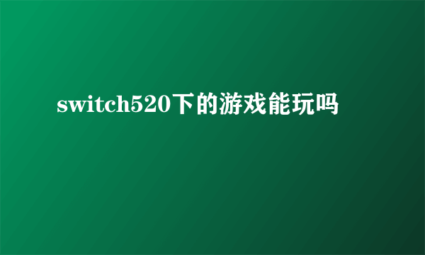 switch520下的游戏能玩吗