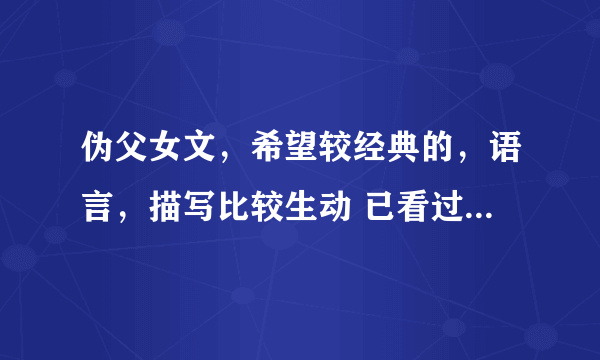 伪父女文，希望较经典的，语言，描写比较生动 已看过：与狼共枕，养女成妃，爹地请你温柔一点，只爱妖孽