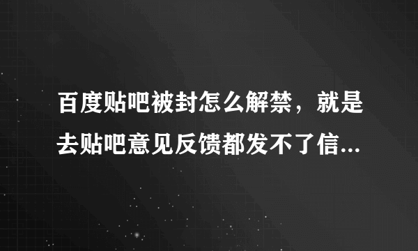 百度贴吧被封怎么解禁，就是去贴吧意见反馈都发不了信息怎么反馈？