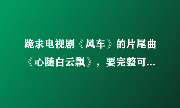 跪求电视剧《风车》的片尾曲《心随白云飘》，要完整可下载的，李龙唱的，谢谢！！