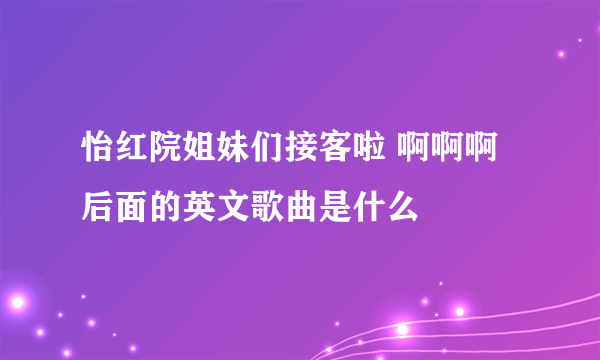 怡红院姐妹们接客啦 啊啊啊 后面的英文歌曲是什么