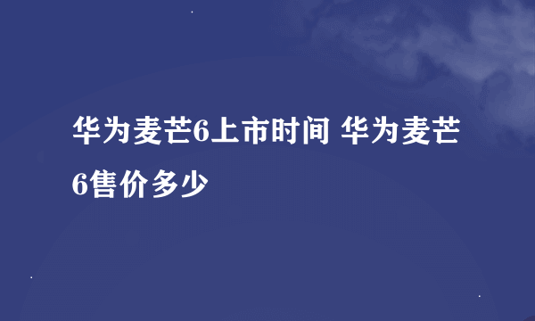 华为麦芒6上市时间 华为麦芒6售价多少