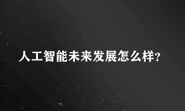 人工智能未来发展怎么样？