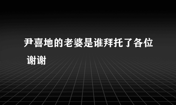 尹喜地的老婆是谁拜托了各位 谢谢